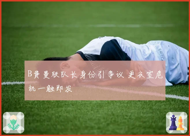 B费曼联队长身份引争议 更衣室危机一触即发