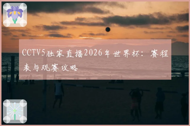 CCTV5独家直播2026年世界杯：赛程表与观赛攻略