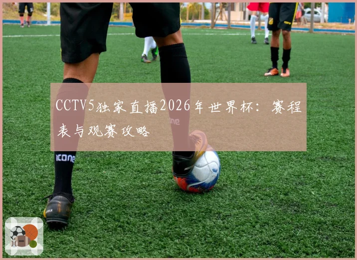 CCTV5独家直播2026年世界杯：赛程表与观赛攻略