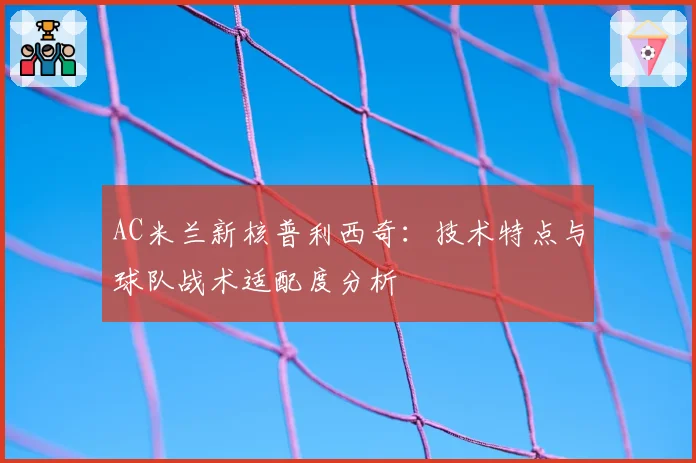 AC米兰新核普利西奇:技术特点与球队战术适配度分析