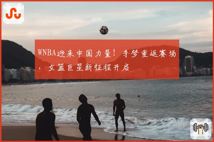WNBA迎来中国力量!李梦重返赛场,女篮巨星新征程开启
