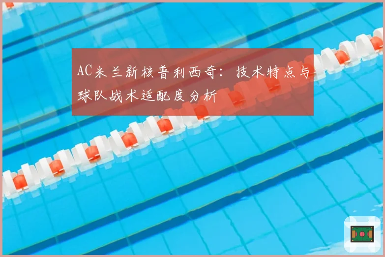 AC米兰新核普利西奇：技术特点与球队战术适配度分析