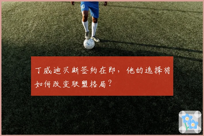 丁威迪买断签约在即，他的选择将如何改变联盟格局？