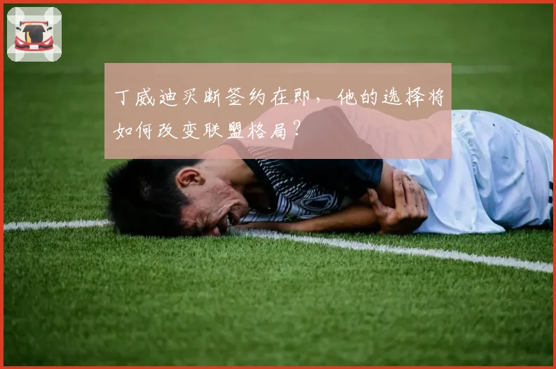 丁威迪买断签约在即,他的选择将如何改变联盟格局?